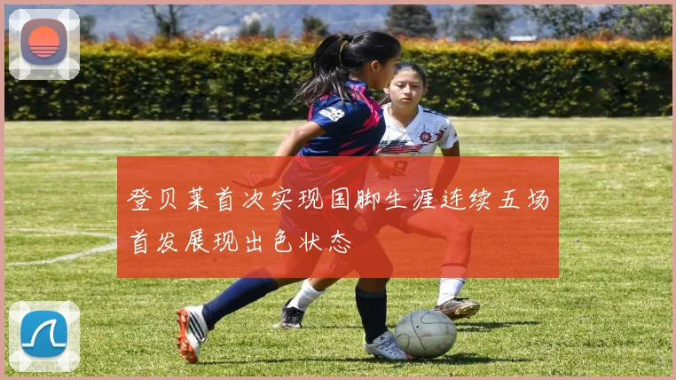 登贝莱首次实现国脚生涯连续五场首发展现出色状态