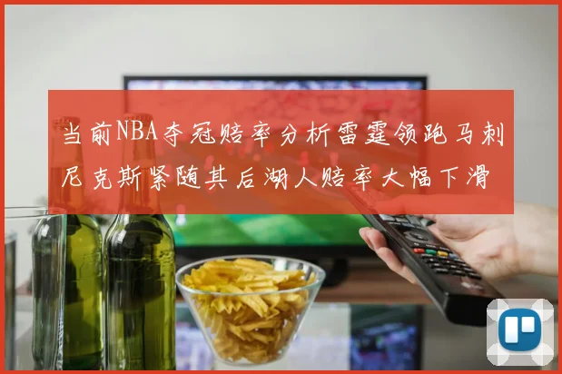 当前NBA夺冠赔率分析雷霆领跑马刺尼克斯紧随其后湖人赔率大幅下滑