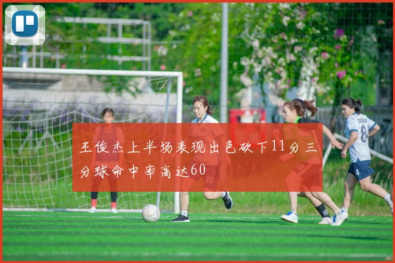 王俊杰上半场表现出色砍下11分三分球命中率高达60