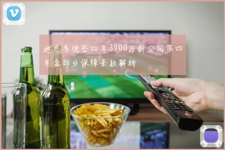迪恩韦德签四年3900万新合同第四年含部分保障条款解析