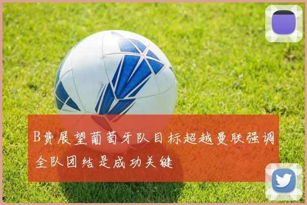 B费展望葡萄牙队目标超越曼联强调全队团结是成功关键