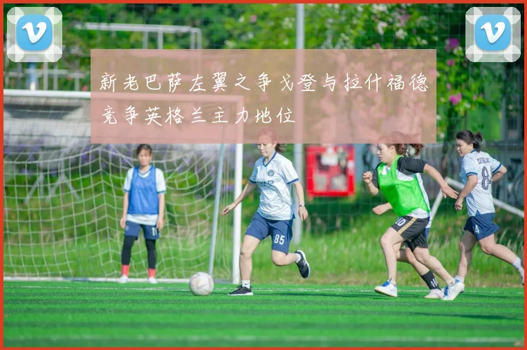 新老巴萨左翼之争戈登与拉什福德竞争英格兰主力地位