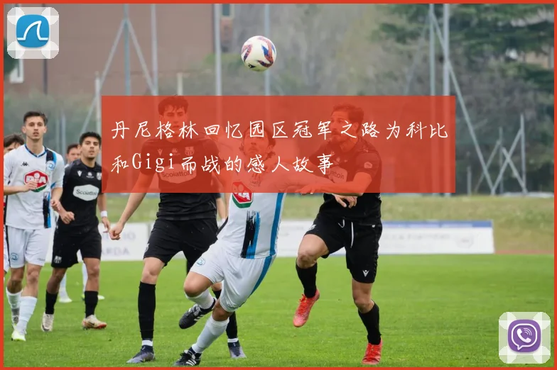 丹尼格林回忆园区冠军之路为科比和Gigi而战的感人故事