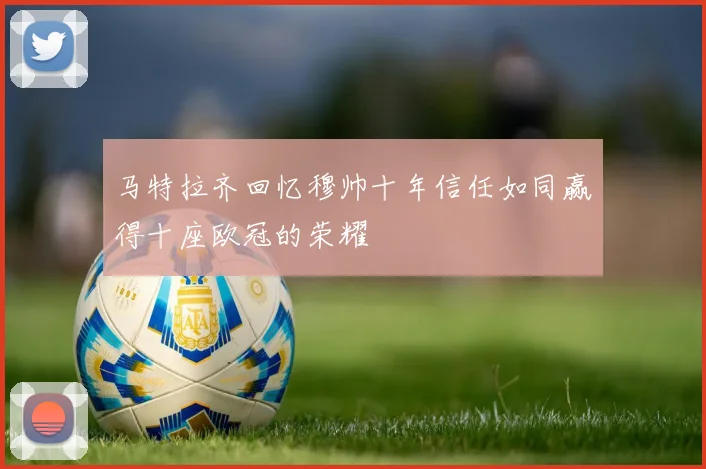 马特拉齐回忆穆帅十年信任如同赢得十座欧冠的荣耀
