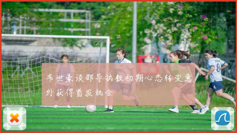 韦世豪谈邵导执教初期心态转变意外获得首发机会