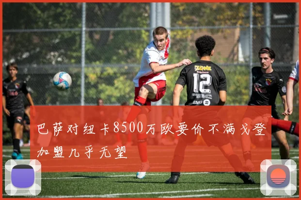 巴萨对纽卡8500万欧要价不满戈登加盟几乎无望