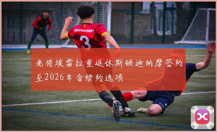 老将埃雷拉重返休斯顿迪纳摩签约至2026年含续约选项