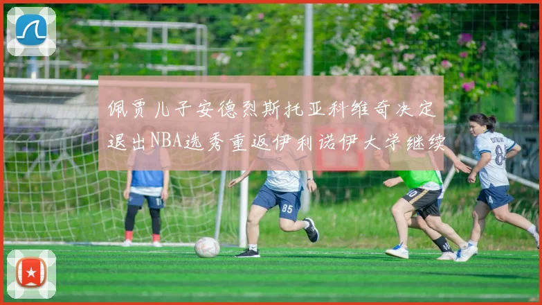 佩贾儿子安德烈斯托亚科维奇决定退出NBA选秀重返伊利诺伊大学继续学业