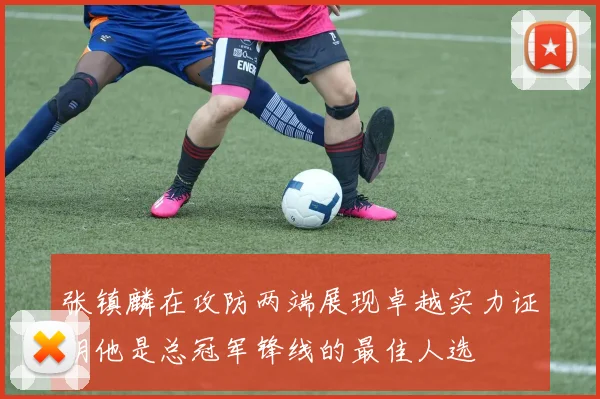 张镇麟在攻防两端展现卓越实力证明他是总冠军锋线的最佳人选