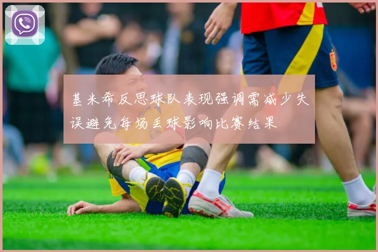 基米希反思球队表现强调需减少失误避免每场丢球影响比赛结果