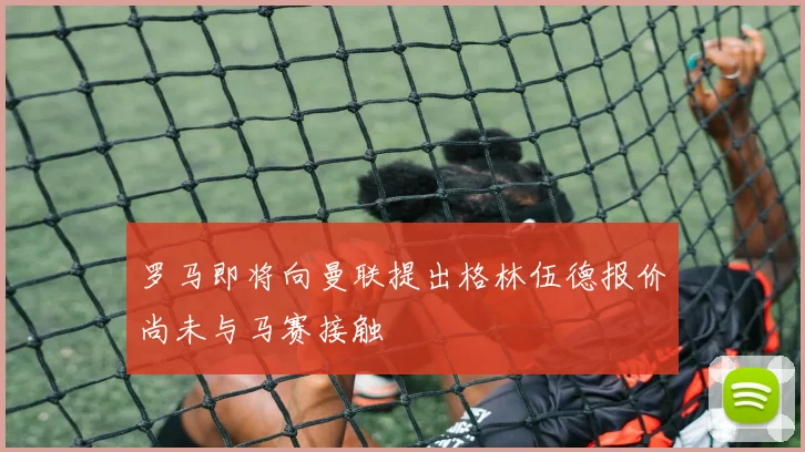 罗马即将向曼联提出格林伍德报价尚未与马赛接触