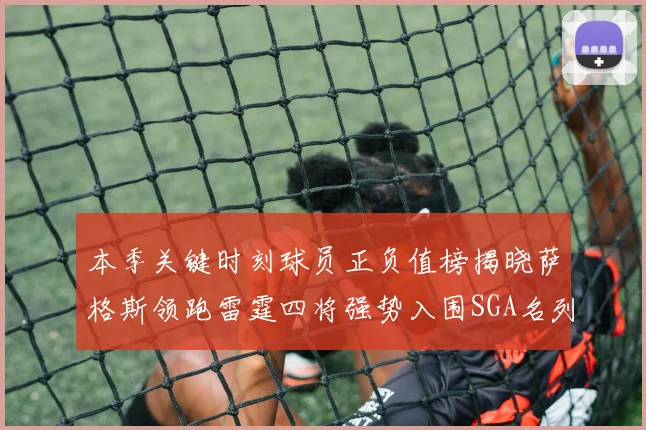 本季关键时刻球员正负值榜揭晓萨格斯领跑雷霆四将强势入围SGA名列第三