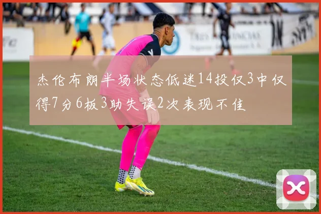 杰伦布朗半场状态低迷14投仅3中仅得7分6板3助失误2次表现不佳