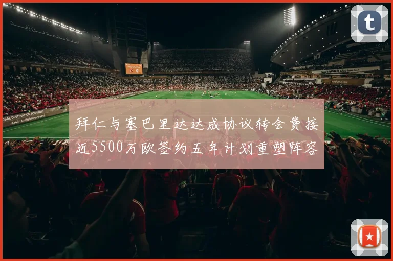 拜仁与塞巴里达达成协议转会费接近5500万欧签约五年计划重塑阵容