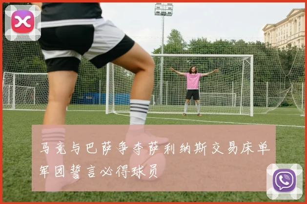 马竞与巴萨争夺萨利纳斯交易床单军团誓言必得球员