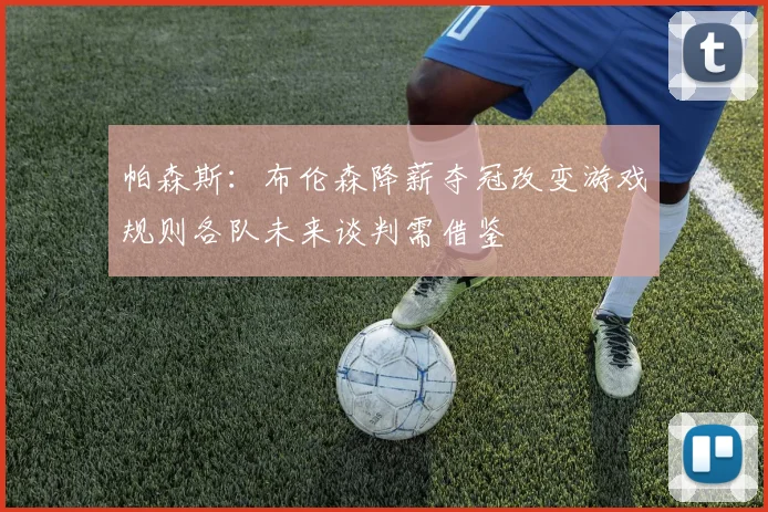 帕森斯：布伦森降薪夺冠改变游戏规则各队未来谈判需借鉴