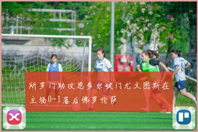 所罗门助攻恩多尔破门尤文图斯在主场0-1落后佛罗伦萨