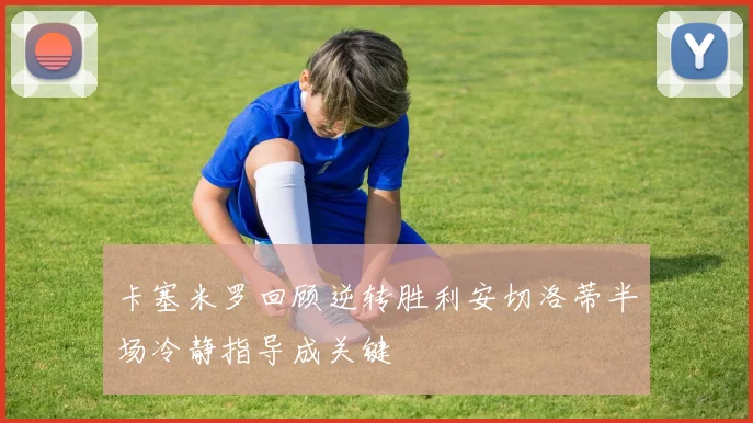 卡塞米罗回顾逆转胜利安切洛蒂半场冷静指导成关键