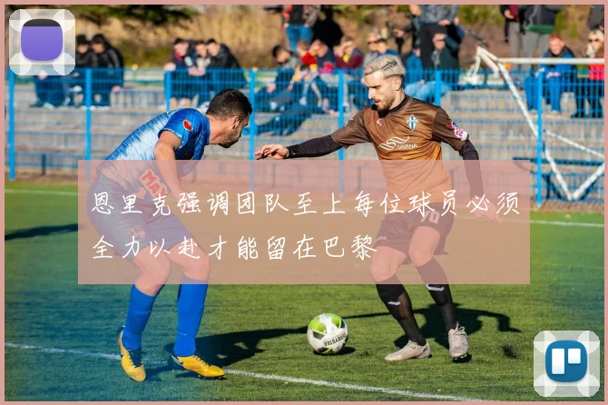 恩里克强调团队至上每位球员必须全力以赴才能留在巴黎