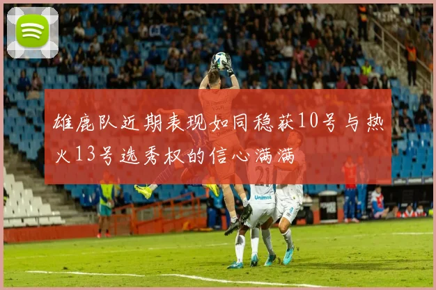 雄鹿队近期表现如同稳获10号与热火13号选秀权的信心满满